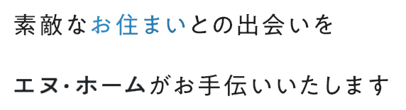 素敵なお住まいとの出会いをエヌ・ホームがお手伝いいたします