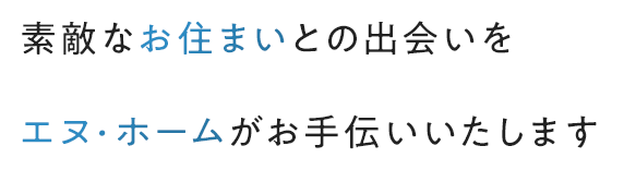 素敵なお住まいとの出会いをエヌ・ホームがお手伝いいたします